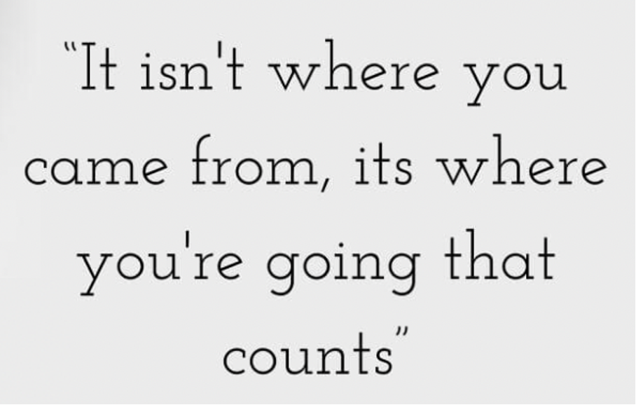 It isn't where you came from, its where you're going that counts
